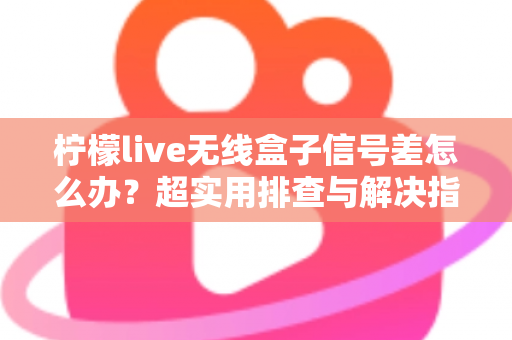 柠檬live无线盒子信号差怎么办?超实用排查与解决指南,让你观影不掉线 柠檬live无线盒子信号差怎么办?超实用排查与解决指南,让你观影不掉线