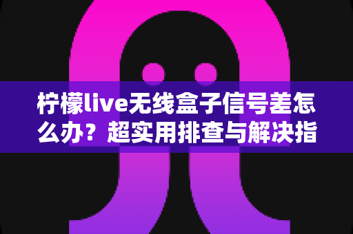 柠檬live无线盒子信号差怎么办?超实用排查与解决指南,让你观影不掉线 柠檬live无线盒子信号差怎么办?超实用排查与解决指南,让你观影不掉线