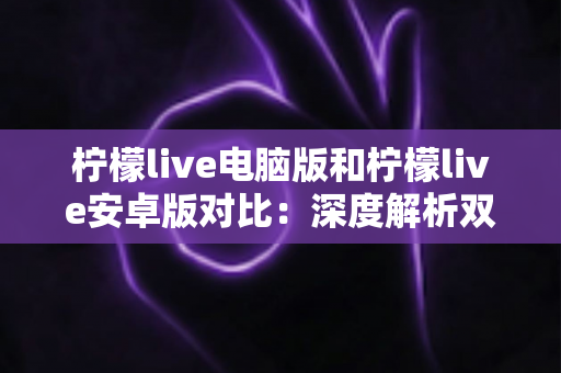 柠檬live电脑版和柠檬live安卓版对比:深度解析双端差异,助你选出最佳使用方案 柠檬live电脑版和柠檬live安卓版对比:深度解析双端差异,助你选出最佳使用方案