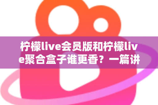 柠檬live会员版和柠檬live聚合盒子谁更香？一篇讲透选型逻辑的深度对比指南