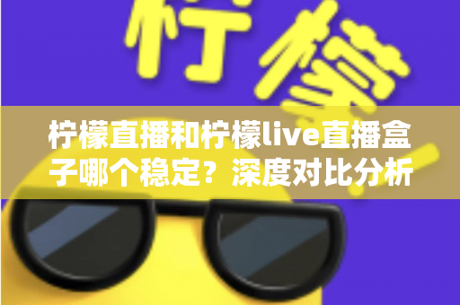 柠檬直播和柠檬live直播盒子哪个稳定？深度对比分析与选购指南助你找到最稳观赛体验