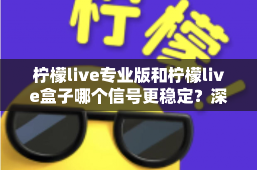 柠檬live专业版和柠檬live盒子哪个信号更稳定？深度对比分析与选购指南