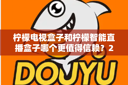 柠檬电视盒子和柠檬智能直播盒子哪个更值得信赖？2025年深度对比评测与选购指南