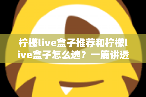 柠檬live盒子推荐和柠檬live盒子怎么选？一篇讲透直播盒子选购门道的实用指南