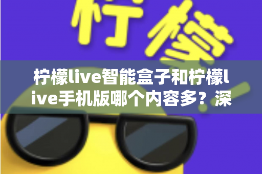 柠檬live智能盒子和柠檬live手机版哪个内容多?深度对比全解析帮你选对设备 柠檬live智能盒子和柠檬live手机版哪个内容多?深度对比全解析帮你选对设备