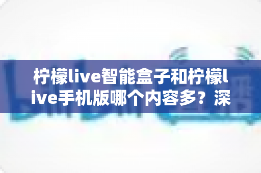 柠檬live智能盒子和柠檬live手机版哪个内容多?深度对比全解析帮你选对设备 柠檬live智能盒子和柠檬live手机版哪个内容多?深度对比全解析帮你选对设备