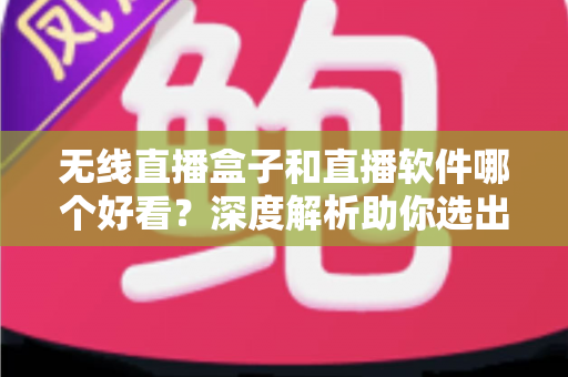 无线直播盒子和直播软件哪个好看？深度解析助你选出最佳观看方案