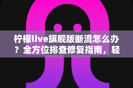 柠檬live旗舰版断流怎么办？全方位排查修复指南，轻松恢复流畅直播体验
