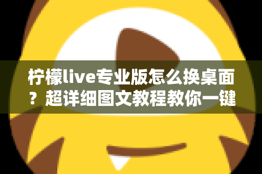 柠檬live专业版怎么换桌面？超详细图文教程教你一键更换个性化桌面背景
