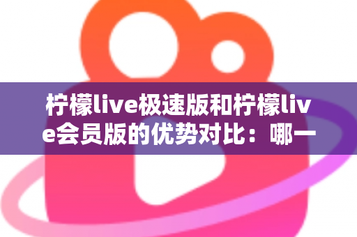 柠檬live极速版和柠檬live会员版的优势对比:哪一版更适合你?全面解析两大版本差异与选择指南 柠檬live极速版和柠檬live会员版的优势对比:哪一版更适合你?全面解析两大版本差异与选择指南