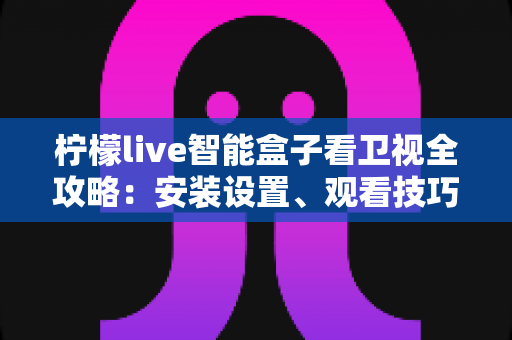 柠檬live智能盒子看卫视全攻略：安装设置、观看技巧与常见问题一站式指南