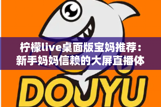 柠檬live桌面版宝妈推荐:新手妈妈信赖的大屏直播体验全攻略 柠檬live桌面版宝妈推荐:新手妈妈信赖的大屏直播体验全攻略