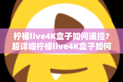 柠檬live4K盒子如何遥控？超详细柠檬live4K盒子如何遥控操作指南，新手也能一学就会