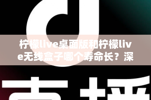 柠檬live桌面版和柠檬live无线盒子哪个寿命长?深度对比分析与延长寿命实用指南 柠檬live桌面版和柠檬live无线盒子哪个寿命长?深度对比分析与延长寿命实用指南