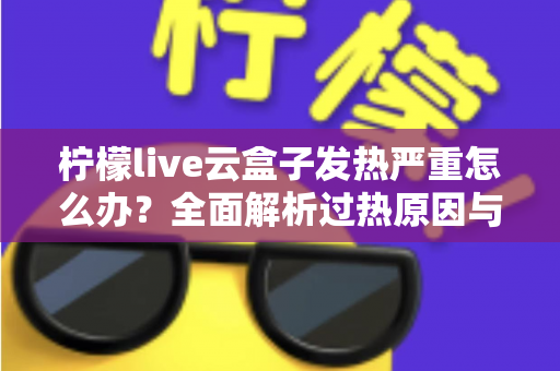 柠檬live云盒子发热严重怎么办？全面解析过热原因与实用散热方案