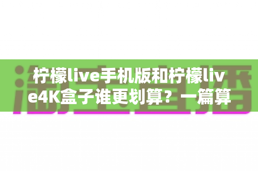 柠檬live手机版和柠檬live4K盒子谁更划算？一篇算清性价比的选购指南