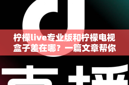 柠檬live专业版和柠檬电视盒子差在哪？一篇文章帮你彻底搞懂两者区别