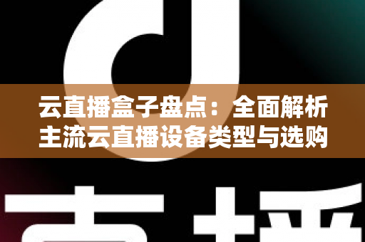云直播盒子盘点：全面解析主流云直播设备类型与选购指南，助你轻松开启高清直播之旅