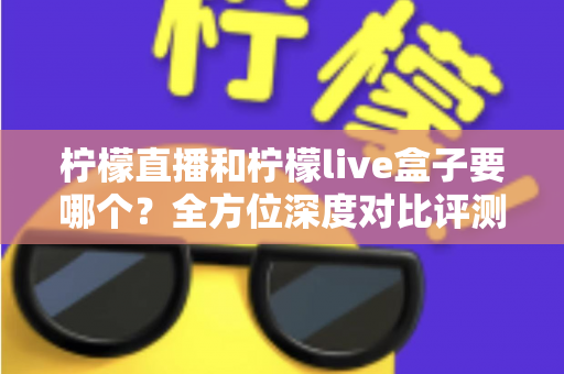 柠檬直播和柠檬live盒子要哪个?全方位深度对比评测与实用选购指南 柠檬直播和柠檬live盒子要哪个?全方位深度对比评测与实用选购指南