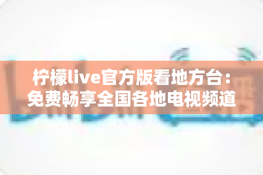 柠檬live官方版看地方台：免费畅享全国各地电视频道的全新指南