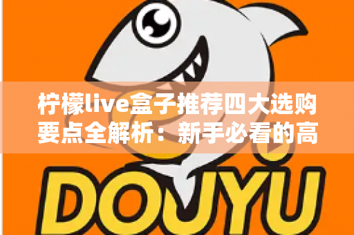 柠檬live盒子推荐四大选购要点全解析:新手必看的高性价比直播盒子挑选指南 柠檬live盒子推荐四大选购要点全解析:新手必看的高性价比直播盒子挑选指南