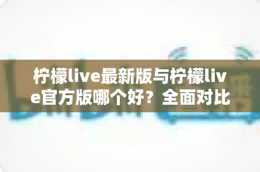 柠檬live最新版与柠檬live官方版哪个好?全面对比解析,帮你轻松选出最适合的版本 柠檬live最新版与柠檬live官方版哪个好?全面对比解析,帮你轻松选出最适合的版本