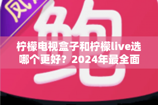 柠檬电视盒子和柠檬live选哪个更好?2024年最全面的选择指南与深度对比分析 柠檬电视盒子和柠檬live选哪个更好?2024年最全面的选择指南与深度对比分析