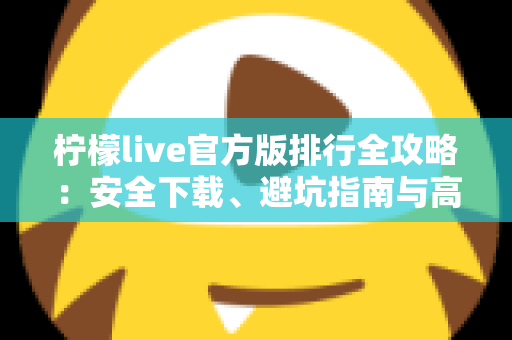 柠檬live官方版排行全攻略：安全下载、避坑指南与高效使用体验一站式解读