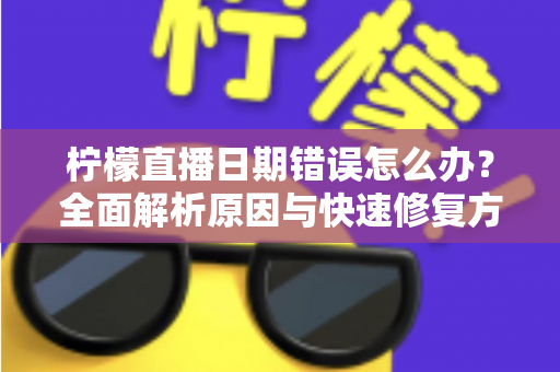 柠檬直播日期错误怎么办?全面解析原因与快速修复方法指南 柠檬直播日期错误怎么办?全面解析原因与快速修复方法指南