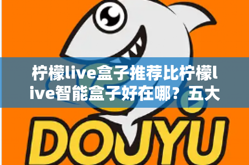 柠檬live盒子推荐比柠檬live智能盒子好在哪？五大维度深度对比，看完再买不踩坑