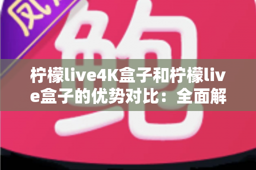 柠檬live4K盒子和柠檬live盒子的优势对比：全面解析哪款电视盒子更适合你？