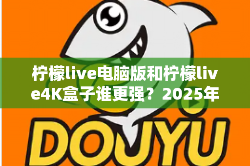 柠檬live电脑版和柠檬live4K盒子谁更强?2025年最全深度对比评测,看完再选不踩坑 柠檬live电脑版和柠檬live4K盒子谁更强?2025年最全深度对比评测,看完再选不踩坑