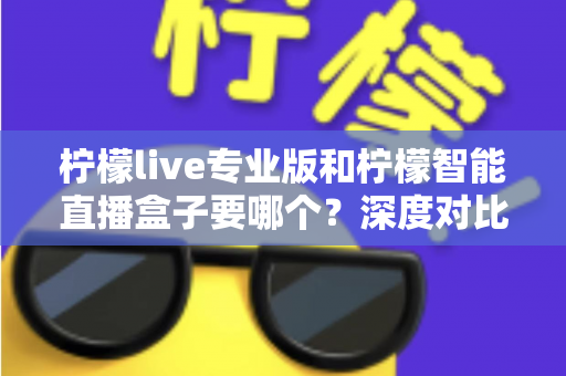 柠檬live专业版和柠檬智能直播盒子要哪个？深度对比分析助你选对直播装备