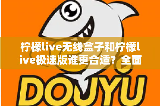柠檬live无线盒子和柠檬live极速版谁更合适？全面对比帮你选出最适合的直播利器