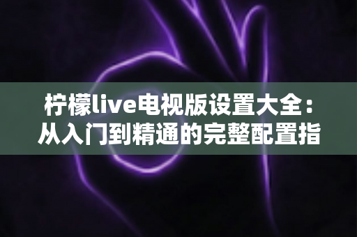 柠檬live电视版设置大全：从入门到精通的完整配置指南