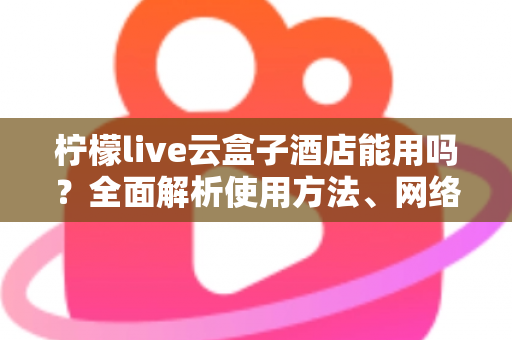 柠檬live云盒子酒店能用吗？全面解析使用方法、网络要求与实用技巧