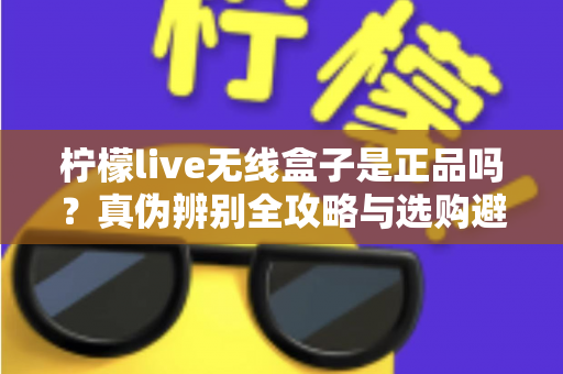 柠檬live无线盒子是正品吗?真伪辨别全攻略与选购避坑指南 柠檬live无线盒子是正品吗?真伪辨别全攻略与选购避坑指南