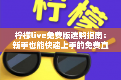 柠檬live免费版选购指南:新手也能快速上手的免费直播体验全攻略 柠檬live免费版选购指南:新手也能快速上手的免费直播体验全攻略