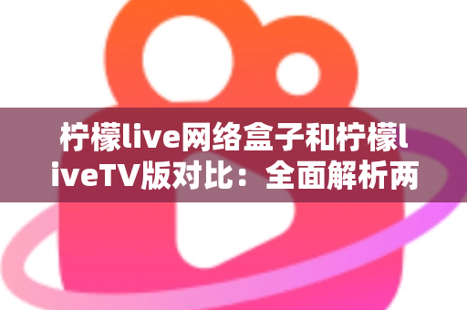 柠檬live网络盒子和柠檬liveTV版对比：全面解析两大版本差异，帮你选出最适合的观看方案