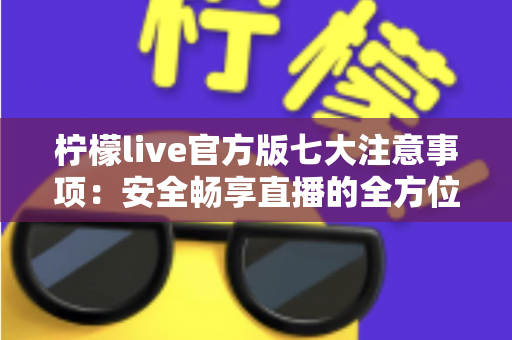 柠檬live官方版七大注意事项：安全畅享直播的全方位使用指南