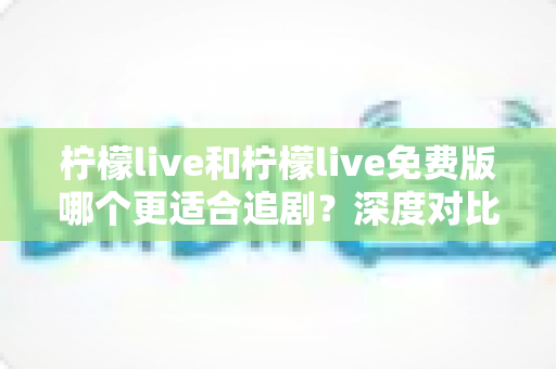 柠檬live和柠檬live免费版哪个更适合追剧？深度对比帮你找到最佳观影方案