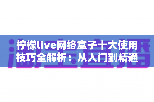 柠檬live网络盒子十大使用技巧全解析：从入门到精通的完整指南
