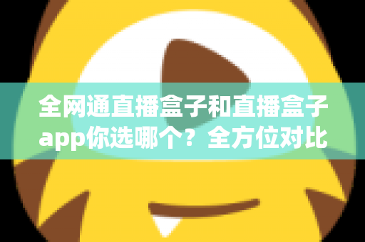 全网通直播盒子和直播盒子app你选哪个？全方位对比帮你找到最适合的直播方案