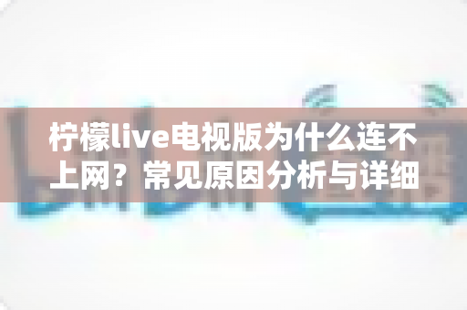 柠檬live电视版为什么连不上网？常见原因分析与详细解决方法全攻略