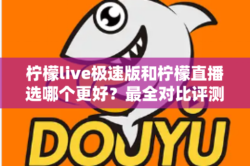 柠檬live极速版和柠檬直播选哪个更好？最全对比评测助你找到最适合自己的选择
