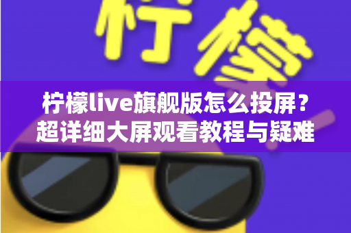 柠檬live旗舰版怎么投屏？超详细大屏观看教程与疑难解答全攻略