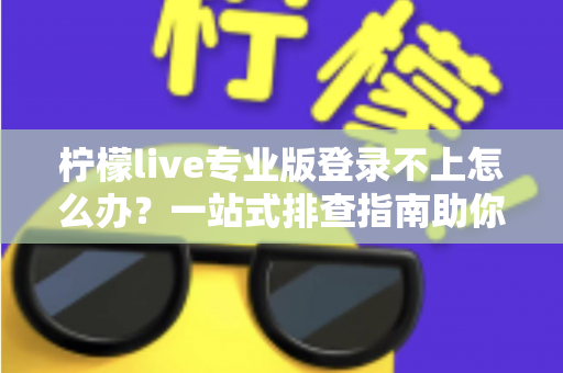 柠檬live专业版登录不上怎么办？一站式排查指南助你快速恢复正常使用
