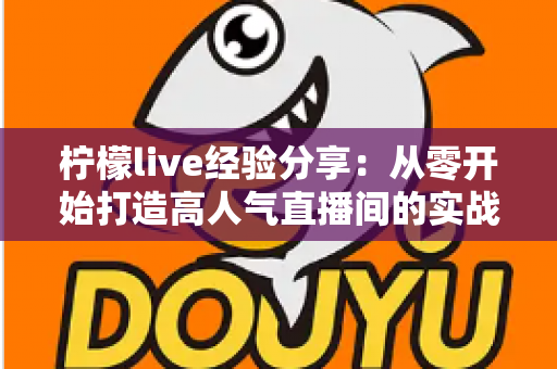 柠檬live经验分享：从零开始打造高人气直播间的实战指南