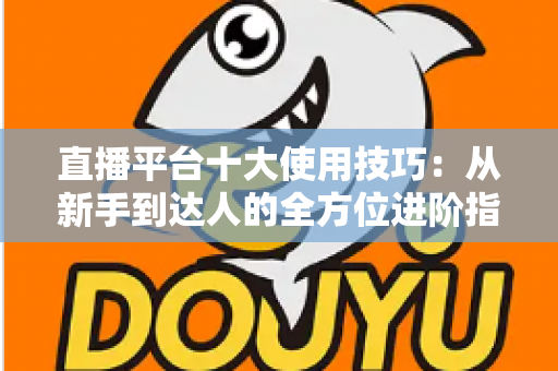 直播平台十大使用技巧：从新手到达人的全方位进阶指南