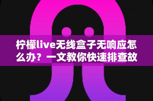 柠檬live无线盒子无响应怎么办?一文教你快速排查故障恢复使用 柠檬live无线盒子无响应怎么办?一文教你快速排查故障恢复使用